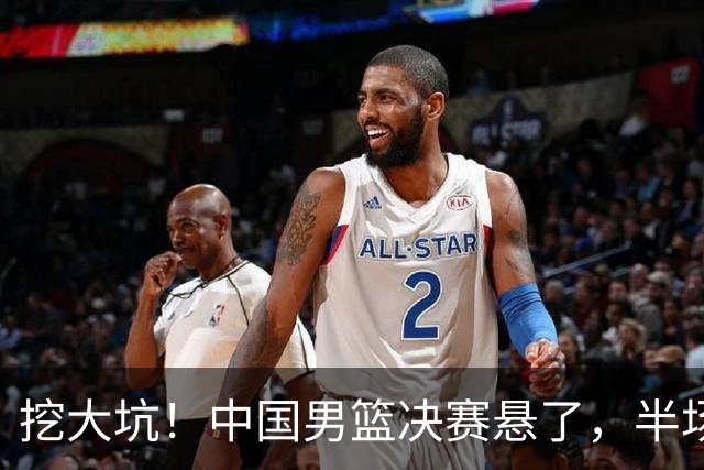 挖大坑！中国男篮决赛悬了，半场落后19分，原因揭晓 2数据拉胯！